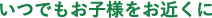 いつでもお子様をお近くに